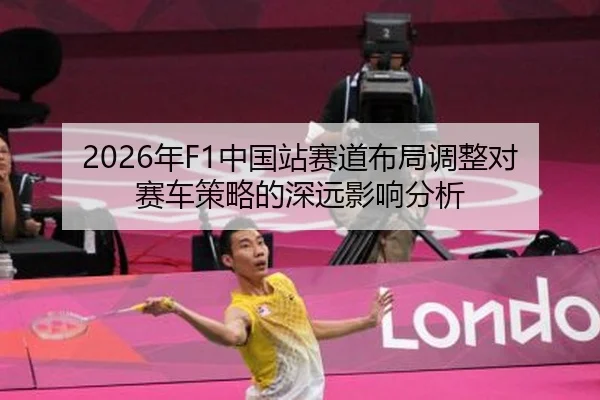 2026年F1中国站赛道布局调整对赛车策略的深远影响分析