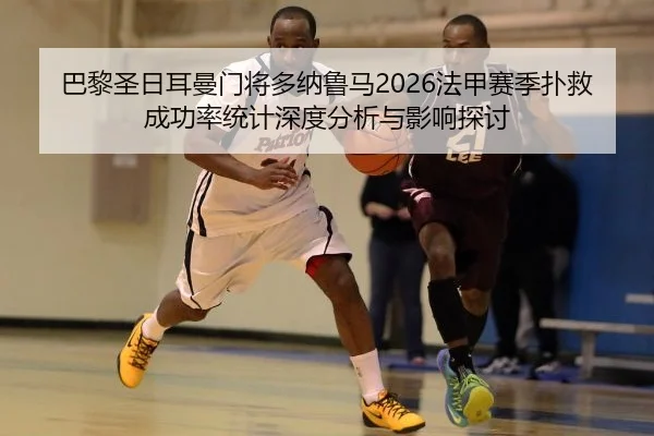 巴黎圣日耳曼门将多纳鲁马2026法甲赛季扑救成功率统计深度分析与影响探讨