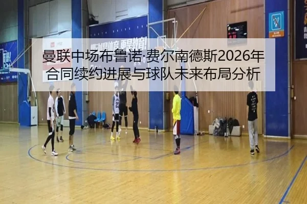 曼联中场布鲁诺·费尔南德斯2026年合同续约进展与球队未来布局分析