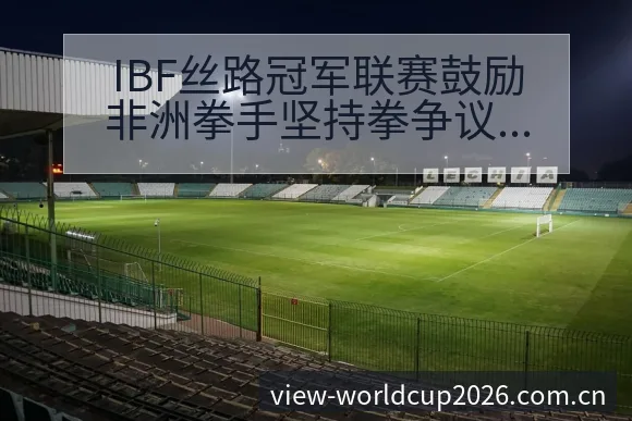 IBF丝路冠军联赛鼓励非洲拳手坚持拳争议焦点与舆论观察签 - 世界杯